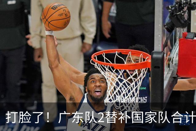 打脸了！广东队2替补国家队合计10中9轰21分，郭士强教杜锋用人