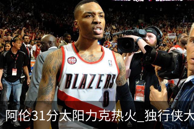阿伦31分太阳力克热火 独行侠大胜开拓者36分