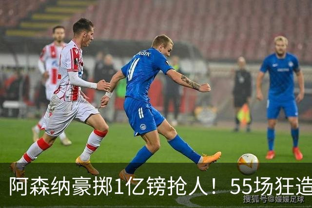阿森纳豪掷1亿镑抢人！55场狂造25球中场成香饽饽，蓝军曼城虎视眈眈